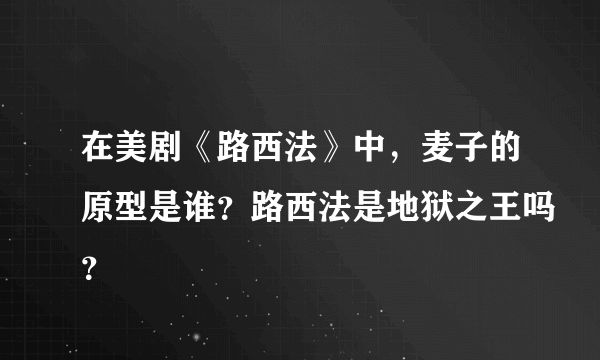 在美剧《路西法》中，麦子的原型是谁？路西法是地狱之王吗？