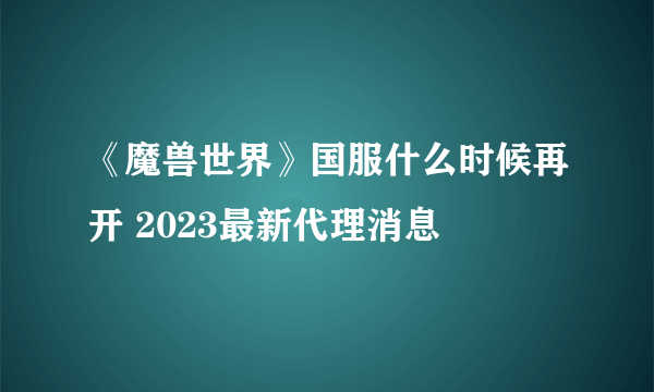 《魔兽世界》国服什么时候再开 2023最新代理消息