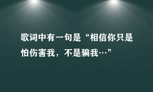 歌词中有一句是“相信你只是怕伤害我，不是骗我…”