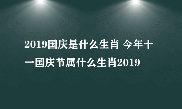 2019国庆是什么生肖 今年十一国庆节属什么生肖2019