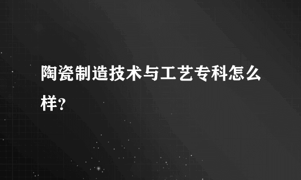 陶瓷制造技术与工艺专科怎么样？