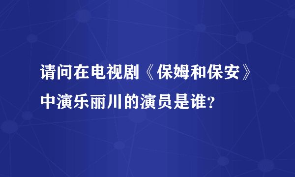 请问在电视剧《保姆和保安》中演乐丽川的演员是谁？