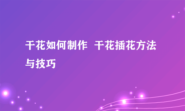 干花如何制作  干花插花方法与技巧