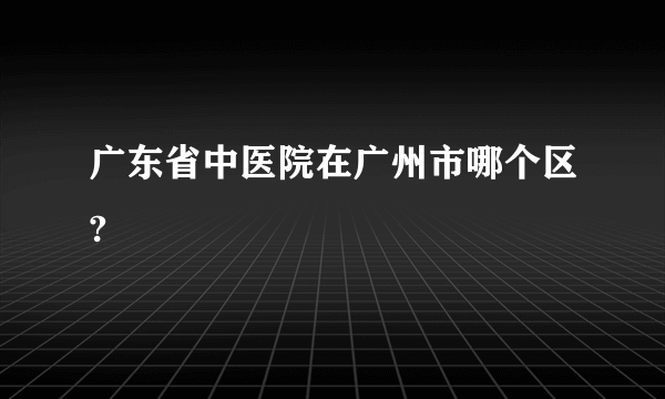 广东省中医院在广州市哪个区?