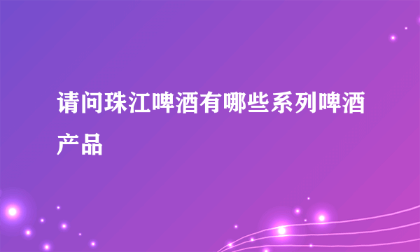 请问珠江啤酒有哪些系列啤酒产品