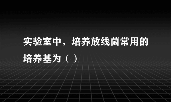 实验室中，培养放线菌常用的培养基为（）