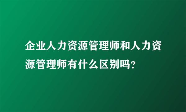 企业人力资源管理师和人力资源管理师有什么区别吗？