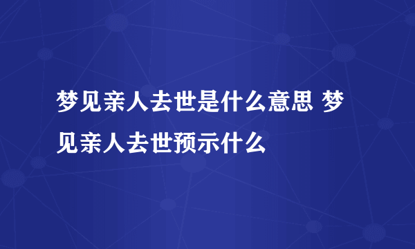 梦见亲人去世是什么意思 梦见亲人去世预示什么