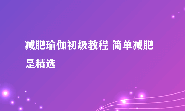 减肥瑜伽初级教程 简单减肥是精选