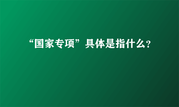 “国家专项”具体是指什么？