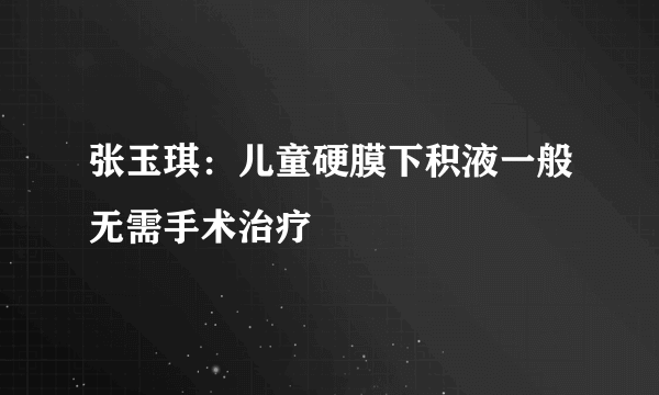 张玉琪：儿童硬膜下积液一般无需手术治疗