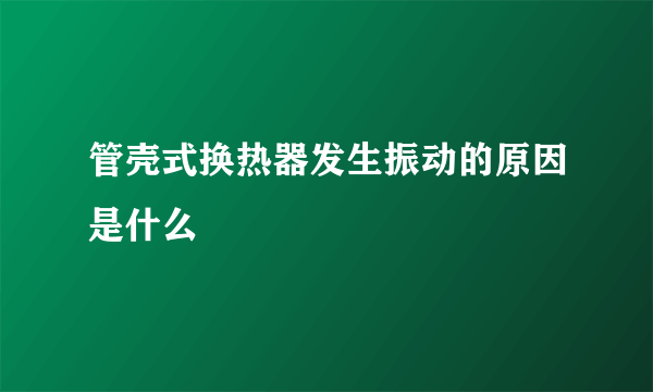 管壳式换热器发生振动的原因是什么