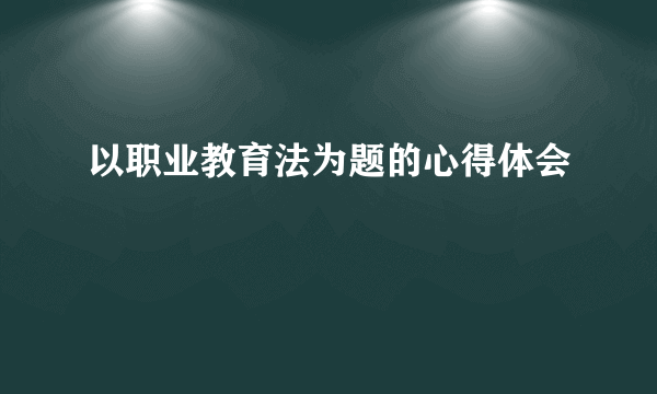 以职业教育法为题的心得体会