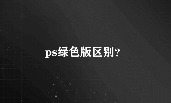 ps绿色版区别？