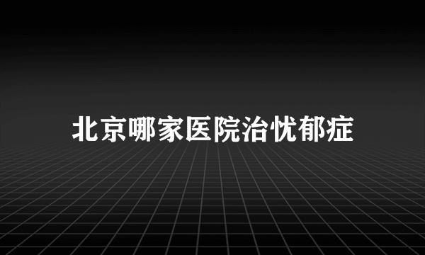 北京哪家医院治忧郁症