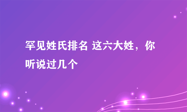 罕见姓氏排名 这六大姓，你听说过几个