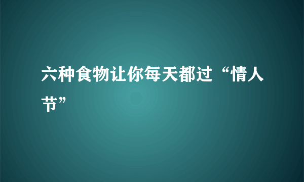 六种食物让你每天都过“情人节”