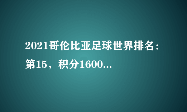 2021哥伦比亚足球世界排名：第15，积分1600(附队员名单)