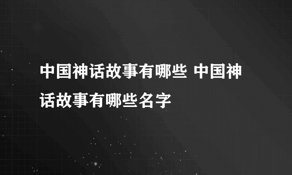 中国神话故事有哪些 中国神话故事有哪些名字