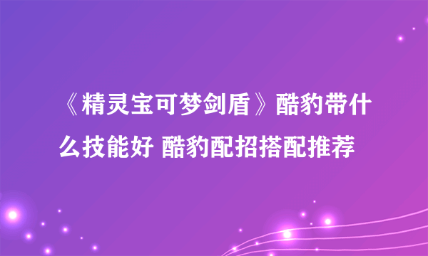 《精灵宝可梦剑盾》酷豹带什么技能好 酷豹配招搭配推荐