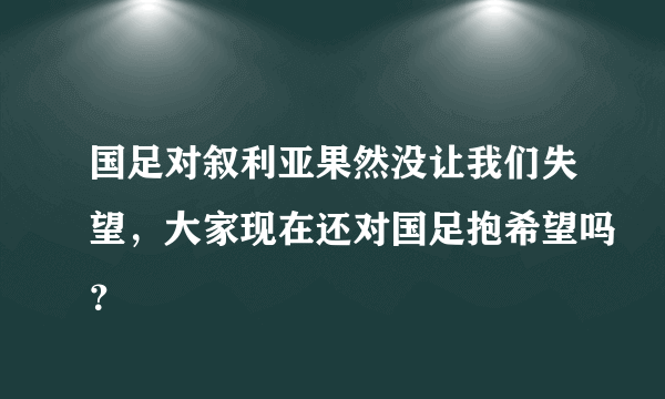 国足对叙利亚果然没让我们失望，大家现在还对国足抱希望吗？