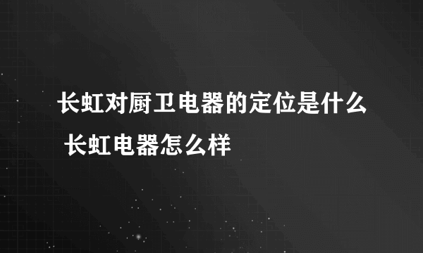 长虹对厨卫电器的定位是什么 长虹电器怎么样