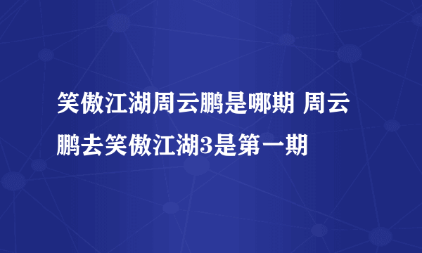 笑傲江湖周云鹏是哪期 周云鹏去笑傲江湖3是第一期