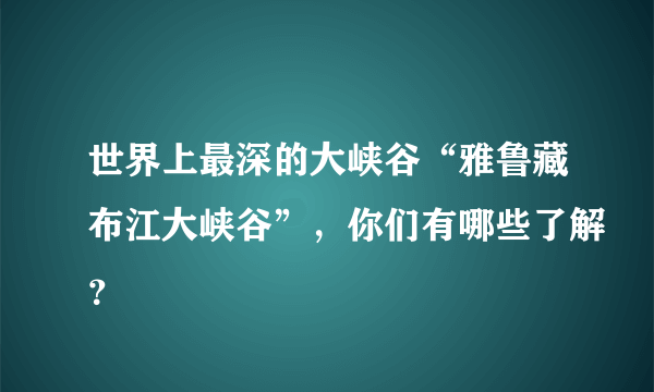 世界上最深的大峡谷“雅鲁藏布江大峡谷”，你们有哪些了解？