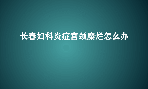 长春妇科炎症宫颈糜烂怎么办