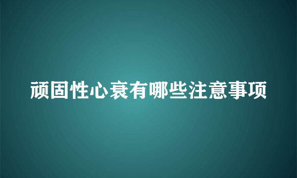 顽固性心衰有哪些注意事项