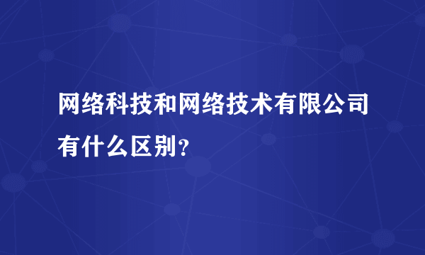 网络科技和网络技术有限公司有什么区别？