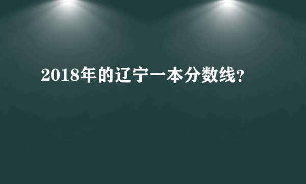 2018年的辽宁一本分数线？