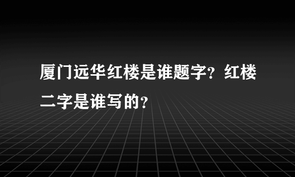 厦门远华红楼是谁题字？红楼二字是谁写的？