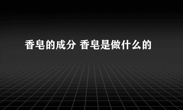 香皂的成分 香皂是做什么的