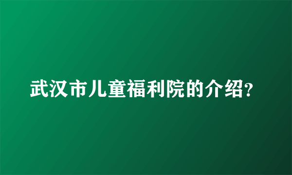 武汉市儿童福利院的介绍？