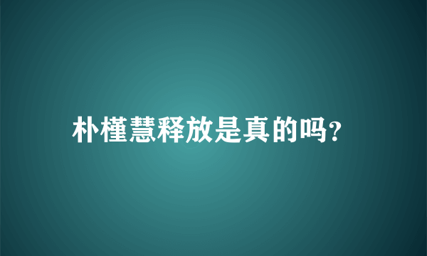 朴槿慧释放是真的吗？