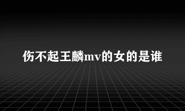 伤不起王麟mv的女的是谁