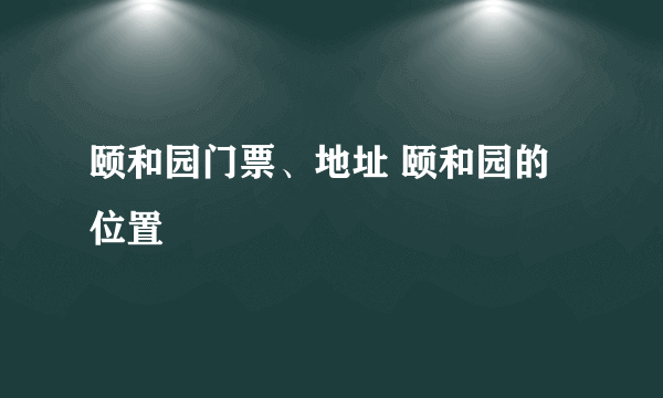 颐和园门票、地址 颐和园的位置