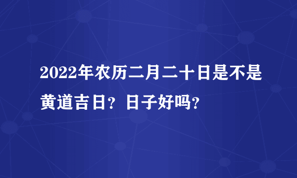 2022年农历二月二十日是不是黄道吉日？日子好吗？