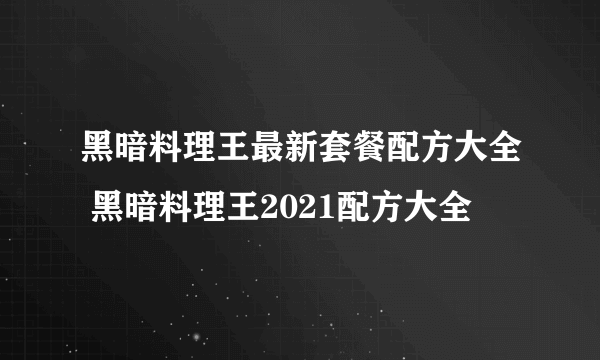 黑暗料理王最新套餐配方大全 黑暗料理王2021配方大全