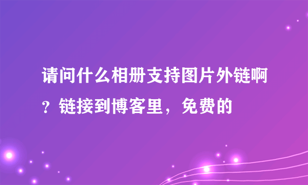 请问什么相册支持图片外链啊？链接到博客里，免费的