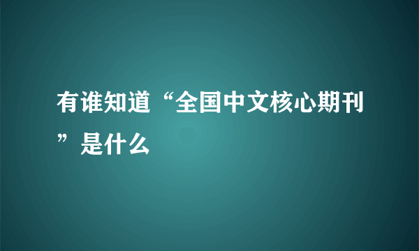 有谁知道“全国中文核心期刊”是什么