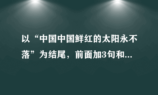 以“中国中国鲜红的太阳永不落”为结尾，前面加3句和歌词不一样的押韵颂词，最好以“中国中国”开头。