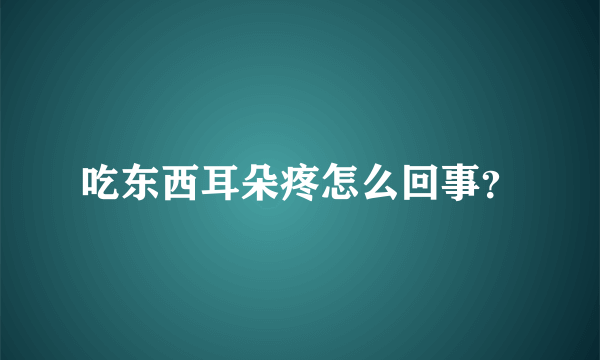 吃东西耳朵疼怎么回事？