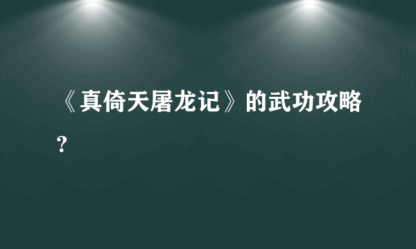 《真倚天屠龙记》的武功攻略？