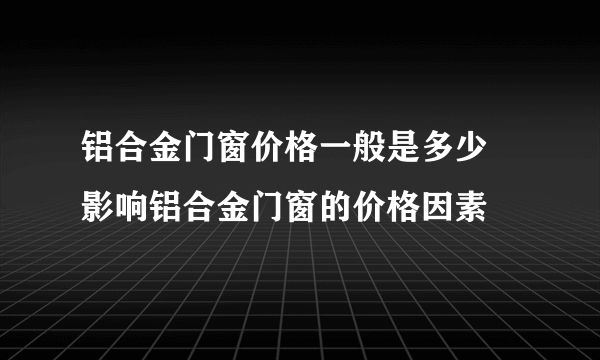 铝合金门窗价格一般是多少 影响铝合金门窗的价格因素