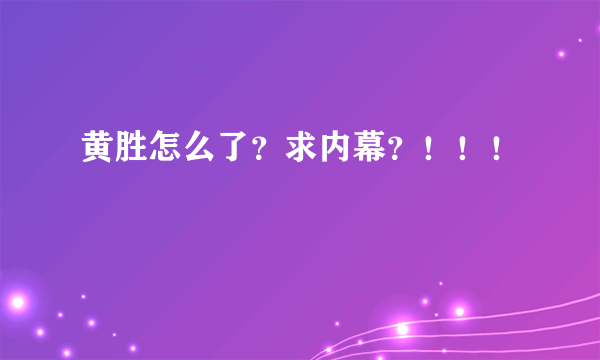 黄胜怎么了？求内幕？！！！