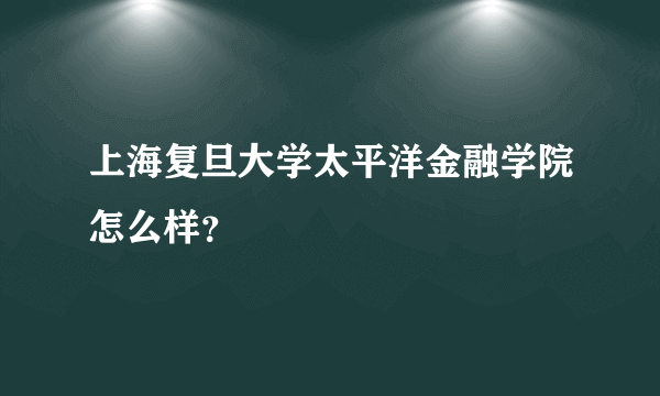 上海复旦大学太平洋金融学院怎么样？