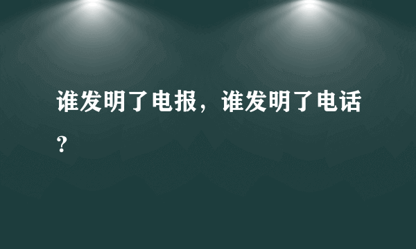 谁发明了电报，谁发明了电话？