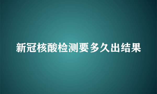 新冠核酸检测要多久出结果